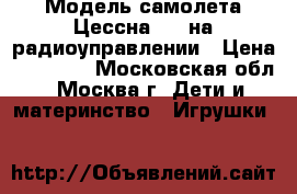 Модель самолета Цессна 182 на радиоуправлении › Цена ­ 10 000 - Московская обл., Москва г. Дети и материнство » Игрушки   